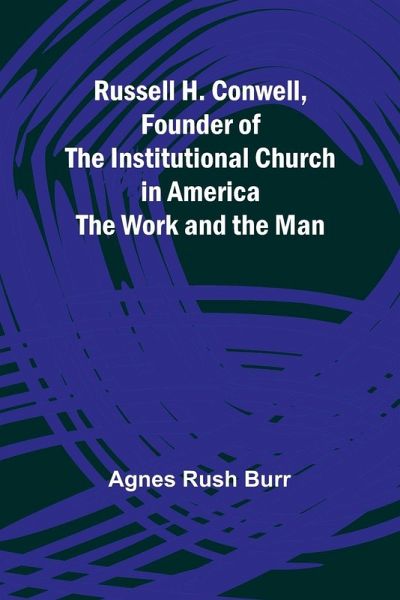 Russell H. Conwell, Founder of the Institutional Church in America; The Work and the Man Russell H. Conwell, Founder of the Institutional Church in America; The Work and the Man
