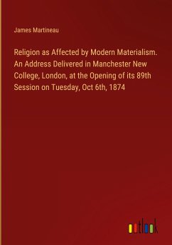 Religion as Affected by Modern Materialism. An Address Delivered in Manchester New College, London, at the Opening of its 89th Session on Tuesday, Oct 6th, 1874 - Martineau, James
