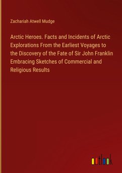 Arctic Heroes. Facts and Incidents of Arctic Explorations From the Earliest Voyages to the Discovery of the Fate of Sir John Franklin Embracing Sketches of Commercial and Religious Results