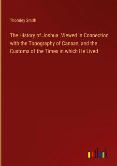 The History of Joshua. Viewed in Connection with the Topography of Canaan, and the Customs of the Times in which He Lived