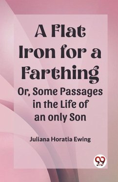 A Flat Iron for a Farthing Or, Some Passages in the Life of an only Son - Ewing, Juliana Horatia