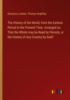 The History of the World, from the Earliest Period to the Present Time. Arranged so That the Whole may be Read by Periods, or the History of Any Country by Itself - Lardner, Dionysius; Keightley, Thomas