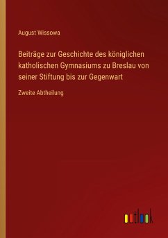 Beiträge zur Geschichte des königlichen katholischen Gymnasiums zu Breslau von seiner Stiftung bis zur Gegenwart - Wissowa, August