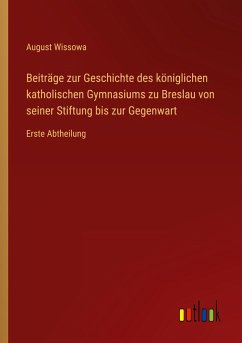 Beiträge zur Geschichte des königlichen katholischen Gymnasiums zu Breslau von seiner Stiftung bis zur Gegenwart