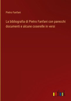 La bibliografia di Pietro Fanfani con parecchi documenti e alcune coserelle in versi