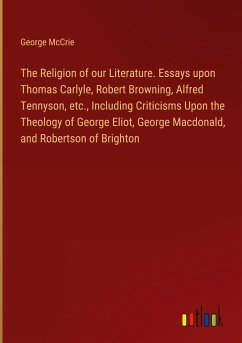 The Religion of our Literature. Essays upon Thomas Carlyle, Robert Browning, Alfred Tennyson, etc., Including Criticisms Upon the Theology of George Eliot, George Macdonald, and Robertson of Brighton - McCrie, George