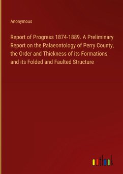 Report of Progress 1874-1889. A Preliminary Report on the Palaeontology of Perry County, the Order and Thickness of its Formations and its Folded and Faulted Structure - Anonymous