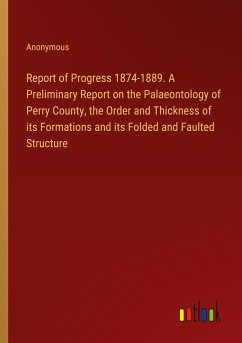 Report of Progress 1874-1889. A Preliminary Report on the Palaeontology of Perry County, the Order and Thickness of its Formations and its Folded and Faulted Structure
