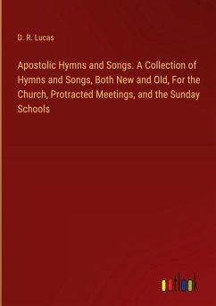 Apostolic Hymns and Songs. A Collection of Hymns and Songs, Both New and Old, For the Church, Protracted Meetings, and the Sunday Schools - Lucas, D. R.