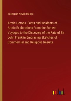 Arctic Heroes. Facts and Incidents of Arctic Explorations From the Earliest Voyages to the Discovery of the Fate of Sir John Franklin Embracing Sketches of Commercial and Religious Results