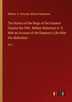 The History of the Reign of the Emperor Charles the Fifth. William Robertson D. D. With an Account of the Emperor's Life After His Abdication - Prescott, William. H.; Robertson, William