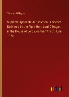 Supreme Appellate Jurisdiction. A Speech Delivered by the Right Hon. Lord O'Hagan, in the House of Lords, on the 11th of June, 1874 - O'Hagan, Thomas