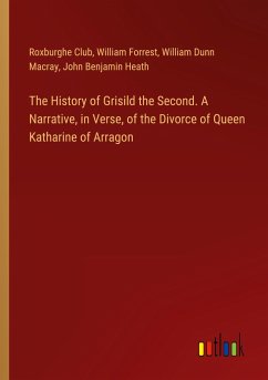 The History of Grisild the Second. A Narrative, in Verse, of the Divorce of Queen Katharine of Arragon