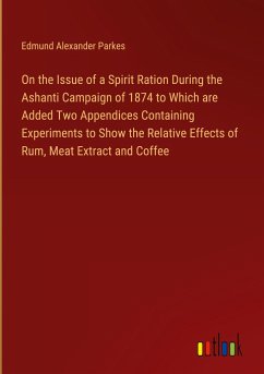On the Issue of a Spirit Ration During the Ashanti Campaign of 1874 to Which are Added Two Appendices Containing Experiments to Show the Relative Effects of Rum, Meat Extract and Coffee