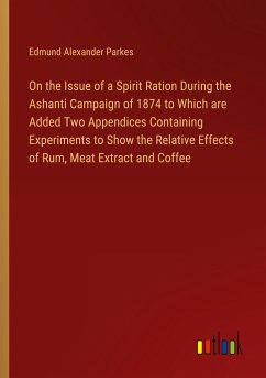 On the Issue of a Spirit Ration During the Ashanti Campaign of 1874 to Which are Added Two Appendices Containing Experiments to Show the Relative Effects of Rum, Meat Extract and Coffee - Parkes, Edmund Alexander