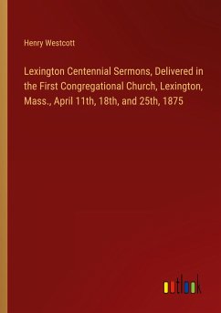 Lexington Centennial Sermons, Delivered in the First Congregational Church, Lexington, Mass., April 11th, 18th, and 25th, 1875