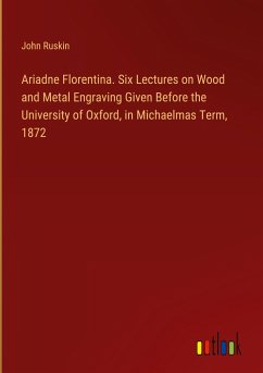 Ariadne Florentina. Six Lectures on Wood and Metal Engraving Given Before the University of Oxford, in Michaelmas Term, 1872