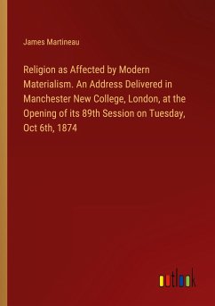 Religion as Affected by Modern Materialism. An Address Delivered in Manchester New College, London, at the Opening of its 89th Session on Tuesday, Oct 6th, 1874