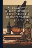 An Examination of the Structural Principles of Mr. Herbert Spencer's Philosophy