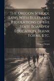 The Oregon School Laws With Rules and Regulations of the State Board of Education, Blank Forms, etc.