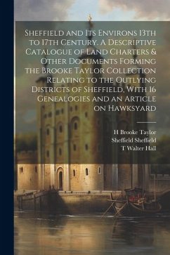 Sheffield and its Environs 13th to 17th Century. A Descriptive Catalogue of Land Charters & Other Documents Forming the Brooke Taylor Collection Relating to the Outlying Districts of Sheffield, With 16 Genealogies and an Article on Hawksyard - Hall, T Walter; Sheffield, Sheffield; Taylor, H Brooke