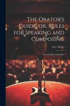 The Orator's Guide, or, Rules for Speaking and Composing - Welles, E G