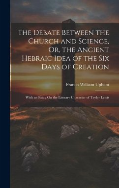 The Debate Between the Church and Science, Or, the Ancient Hebraic Idea of the Six Days of Creation - Upham, Francis William