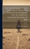 The Beginnings Of San Francisco From The Expedition Of Anza, 1774, To The City Charter Of April 15, 1850; Volume 1