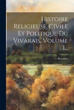 Histoire Religieuse, Civile Et Politique Du Vivarais, Volume 1... - (L'Abbé, ---- Rouchier