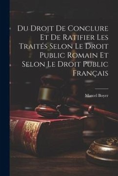 Du Droit De Conclure Et De Ratifier Les Traités Selon Le Droit Public Romain Et Selon Le Droit Public Français - Boyer, Marcel