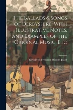 The Ballads & Songs of Derbyshire. With Illustrative Notes, and Examples of the Original Music, Etc - Jewitt, Llewellynn Frederick William