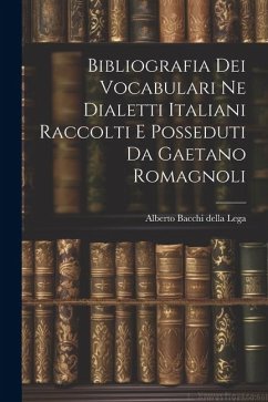 Bibliografia dei Vocabulari ne Dialetti Italiani Raccolti e Posseduti da Gaetano Romagnoli - Bacchi Della Lega, Alberto