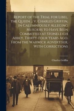 Report of the Trial for Libel, the Queen ... V. Charles Griffin, in Calumniously Alleging Murders to Have Been Committed at Stoneleigh Abbey, Thirty-Four Years Ago. From the Warwick Advertiser, With Corrections - Griffin, Charles