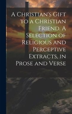A Christian's Gift to a Christian Friend. A Selection of Religious and Perceptive Extracts, in Prose and Verse - Anonymous