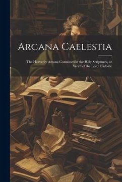 Arcana Caelestia; the Heavenly Arcana Contained in the Holy Scriptures, or Word of the Lord, Unfolde - Anonymous