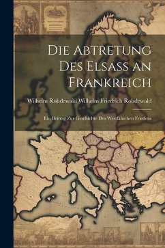 Die Abtretung des Elsass an Frankreich - Friedrich Rohdewald, Wilhelm Rohdewald