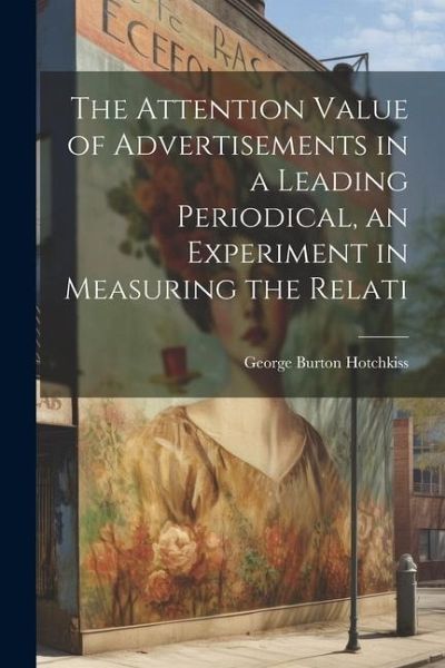 The Attention Value of Advertisements in a Leading Periodical, an Experiment in Measuring the Relati The Attention Value of Advertisements in a Leading Periodical, an Experiment in Measuring the Relati