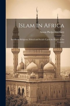 Islam in Africa; Its Effects--Religious, Ethical and Social--Upon the People of the Country - Atterbury, Anson Phelps