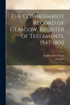 The Commissariot Record of Glasgow. Register of Testaments, 1547-1800 - Grant, Francis James
