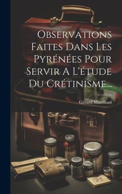 Observations Faites Dans Les Pyrénées Pour Servir A L'étude Du Crétinisme... - Marchant, Gérard