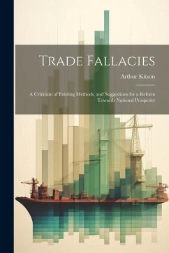 Trade Fallacies; a Criticism of Existing Methods, and Suggestions for a Reform Towards National Prosperity - Kitson, Arthur