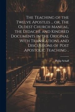 The Teaching of the Twelve Apostles ... or, The Oldest Church Manual, the Didachè and Kindred Documents in the Original With Translations and Discussions of Post Apostolic Teaching .. - Schaff, Philip