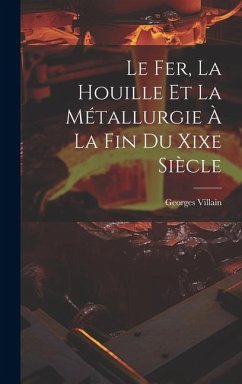 Le Fer, La Houille Et La Métallurgie À La Fin Du Xixe Siècle - Villain, Georges