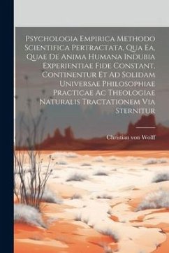 Psychologia Empirica Methodo Scientifica Pertractata, Qua Ea, Quae De Anima Humana Indubia Experientiae Fide Constant, Continentur Et Ad Solidam Universae Philosophiae Practicae Ac Theologiae Naturalis Tractationem Via Sternitur - Wolff, Christian Von