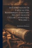 Interprétation De L'apocalypse, Renfermant L'histoire Des Sept Âges De L'église Catholique, Volume 1...