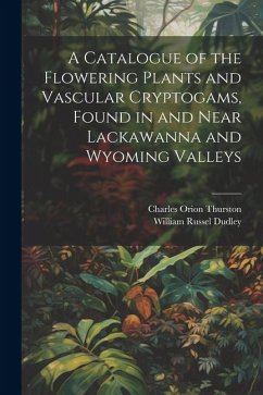 A Catalogue of the Flowering Plants and Vascular Cryptogams, Found in and Near Lackawanna and Wyoming Valleys - Dudley, William Russel; Thurston, Charles Orion