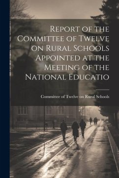 Report of the Committee of Twelve on Rural Schools Appointed at the Meeting of the National Educatio - Schools, Committee Of Twelve on Rural