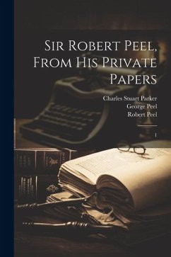 Sir Robert Peel, From his Private Papers - Peel, Robert; Parker, Charles Stuart; Peel, George