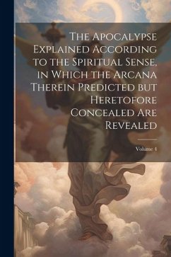 The Apocalypse Explained According to the Spiritual Sense, in Which the Arcana Therein Predicted but Heretofore Concealed are Revealed; Volume 4 - Anonymous