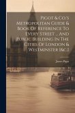 Pigot & Co.'s Metropolitan Guide & Book Of Reference To Every Street ... And Public Building In The Cities Of London & Westminster [&c.]